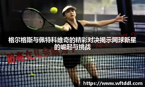 格尔格斯与佩特科维奇的精彩对决揭示网球新星的崛起与挑战